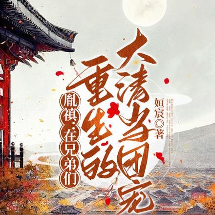 胤禛在兄弟们重生的大清当团宠