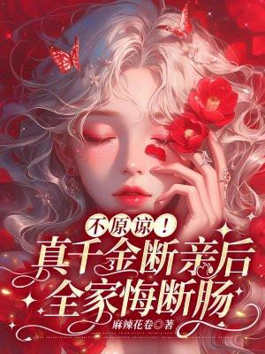 不原谅!真千金断亲后全家悔断肠 麻辣花卷