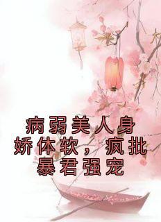 病弱美人身娇体软，疯批暴君强宠